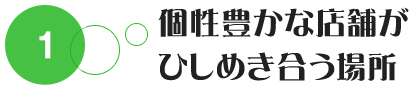 個性豊かな店舗が ひしめき合う場所。