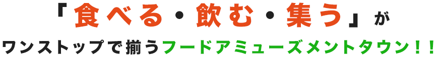 「食べる・飲む・集う」が ワンストップで揃うフードアミューズメントタウン！！