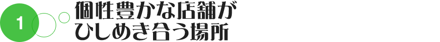 個性豊かな店舗が ひしめき合う場所。